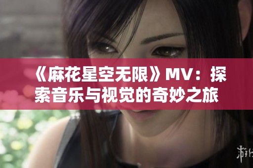 《麻花星空无限》MV：探索音乐与视觉的奇妙之旅