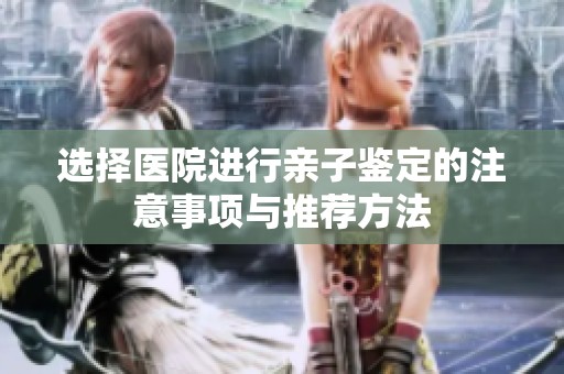 选择医院进行亲子鉴定的注意事项与推荐方法