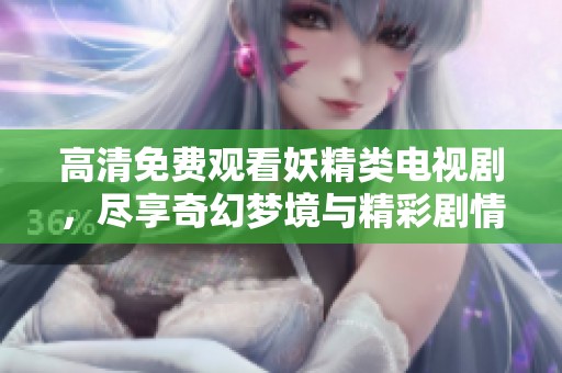 高清免费观看妖精类电视剧，尽享奇幻梦境与精彩剧情