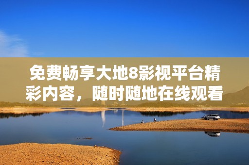免费畅享大地8影视平台精彩内容，随时随地在线观看