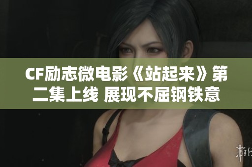 CF励志微电影《站起来》第二集上线 展现不屈钢铁意志的动人故事
