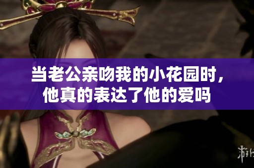 当老公亲吻我的小花园时，他真的表达了他的爱吗