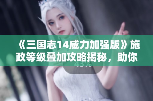 《三国志14威力加强版》施政等级叠加攻略揭秘，助你轻松掌控权力之道