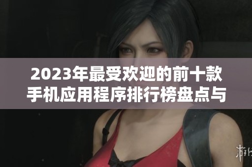 2023年最受欢迎的前十款手机应用程序排行榜盘点与推荐分析