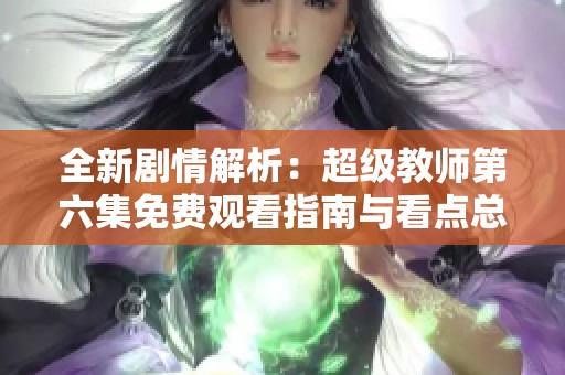 全新剧情解析：超级教师第六集免费观看指南与看点总结