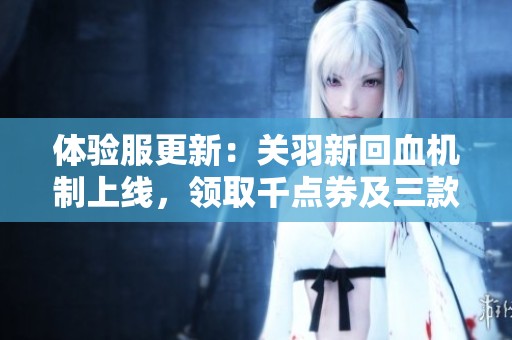 体验服更新：关羽新回血机制上线，领取千点券及三款限量皮肤返场活动解析