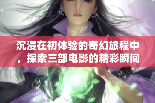 沉浸在初体验的奇幻旅程中，探索三部电影的精彩瞬间