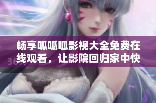 畅享呱呱呱影视大全免费在线观看，让影院回归家中快乐时光