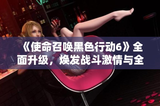 《使命召唤黑色行动6》全面升级，焕发战斗激情与全新游戏体验！