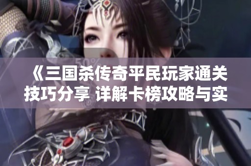 《三国杀传奇平民玩家通关技巧分享 详解卡榜攻略与实战经验》