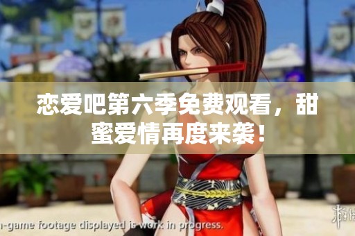 恋爱吧第六季免费观看，甜蜜爱情再度来袭！