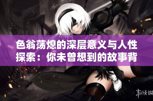 色翁荡熄的深层意义与人性探索：你未曾想到的故事背后