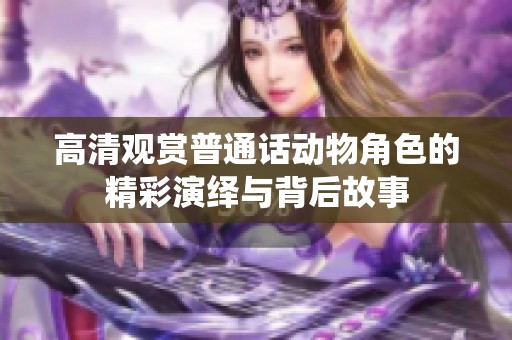 高清观赏普通话动物角色的精彩演绎与背后故事