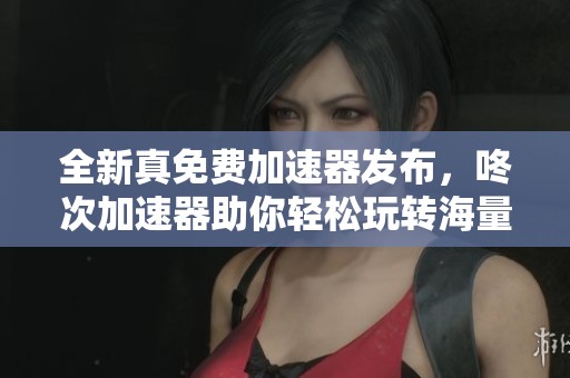 全新真免费加速器发布，咚次加速器助你轻松玩转海量游戏，体验流畅极速畅玩乐趣