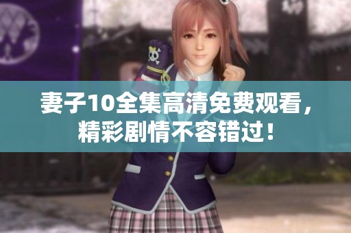 妻子10全集高清免费观看，精彩剧情不容错过！