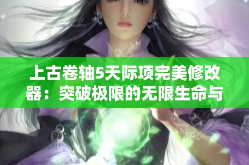 上古卷轴5天际项完美修改器：突破极限的无限生命与魔法主宰工具分享