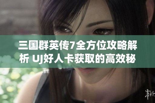 三国群英传7全方位攻略解析 UJ好人卡获取的高效秘籍分享
