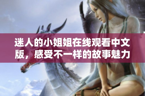 迷人的小姐姐在线观看中文版，感受不一样的故事魅力