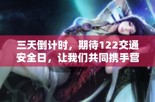 三天倒计时，期待122交通安全日，让我们共同携手营造文明出行环境与氛围