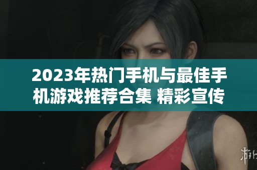 2023年热门手机与最佳手机游戏推荐合集 精彩宣传片一网打尽