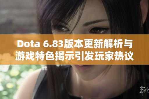 Dota 6.83版本更新解析与游戏特色揭示引发玩家热议