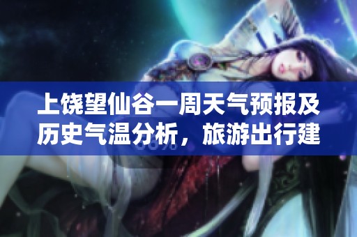 上饶望仙谷一周天气预报及历史气温分析，旅游出行建议与指数详解