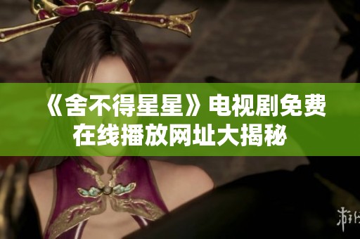 《舍不得星星》电视剧免费在线播放网址大揭秘