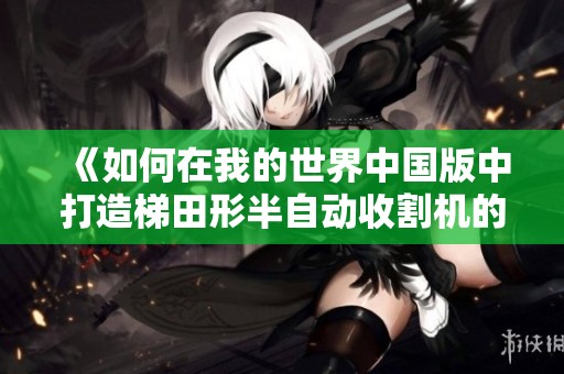 《如何在我的世界中国版中打造梯田形半自动收割机的详细指南与步骤》