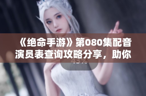 《绝命手游》第080集配音演员表查询攻略分享，助你找到喜欢的声优名单