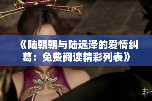《陆朝朝与陆远泽的爱情纠葛：免费阅读精彩列表》