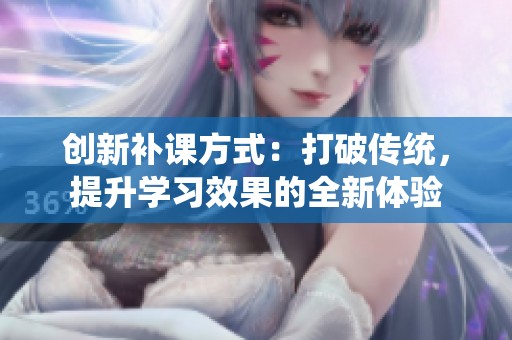 创新补课方式：打破传统，提升学习效果的全新体验