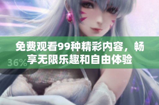免费观看99种精彩内容，畅享无限乐趣和自由体验
