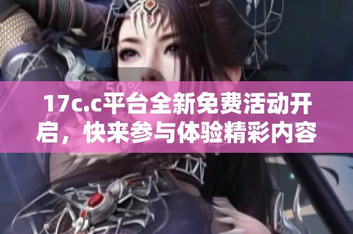 17c.c平台全新免费活动开启，快来参与体验精彩内容