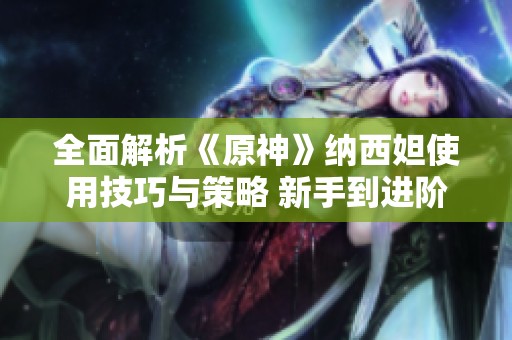 全面解析《原神》纳西妲使用技巧与策略 新手到进阶玩家必读手册