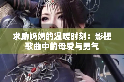 求助妈妈的温暖时刻：影视歌曲中的母爱与勇气