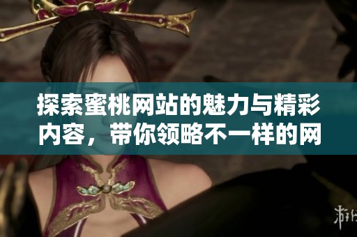 探索蜜桃网站的魅力与精彩内容，带你领略不一样的网络体验