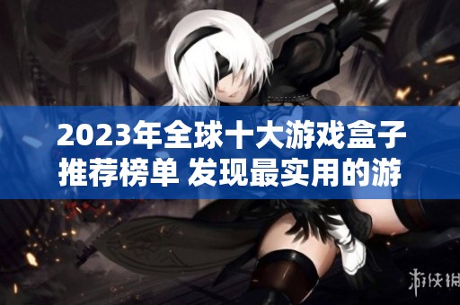 2023年全球十大游戏盒子推荐榜单 发现最实用的游戏盒子提升你的游戏体验