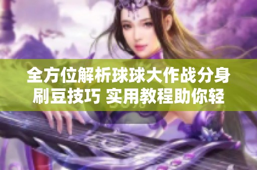 全方位解析球球大作战分身刷豆技巧 实用教程助你轻松获得大量豆子