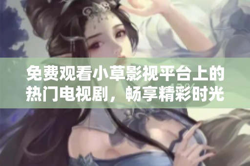 免费观看小草影视平台上的热门电视剧，畅享精彩时光