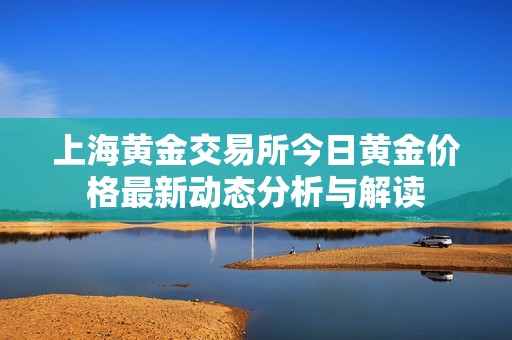 上海黄金交易所今日黄金价格最新动态分析与解读