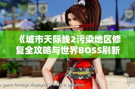 《城市天际线2污染地区修复全攻略与世界BOSS刷新时间详解》