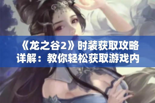 《龙之谷2》时装获取攻略详解：教你轻松获取游戏内时装的秘密与技巧