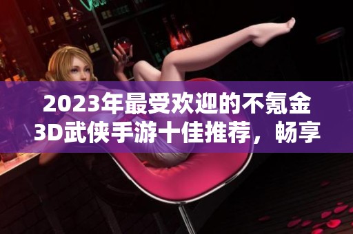 2023年最受欢迎的不氪金3D武侠手游十佳推荐，畅享武侠世界的极致体验