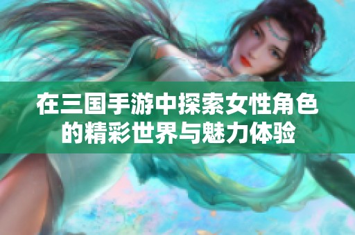 在三国手游中探索女性角色的精彩世界与魅力体验