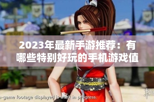 2023年最新手游推荐：有哪些特别好玩的手机游戏值得尝试和分享
