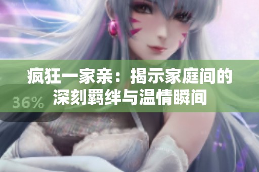 疯狂一家亲：揭示家庭间的深刻羁绊与温情瞬间
