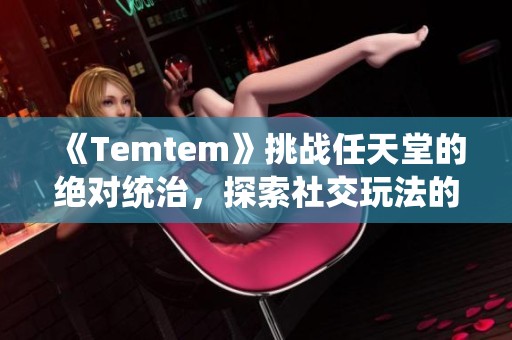 《Temtem》挑战任天堂的绝对统治，探索社交玩法的全新高度与无限可能