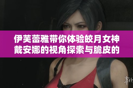 伊芙蕾雅带你体验皎月女神戴安娜的视角探索与脆皮的噩梦之旅