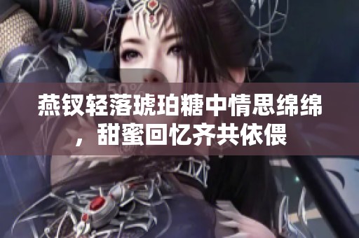 燕钗轻落琥珀糖中情思绵绵，甜蜜回忆齐共依偎