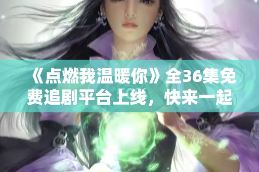 《点燃我温暖你》全36集免费追剧平台上线，快来一起追剧享受温暖时光